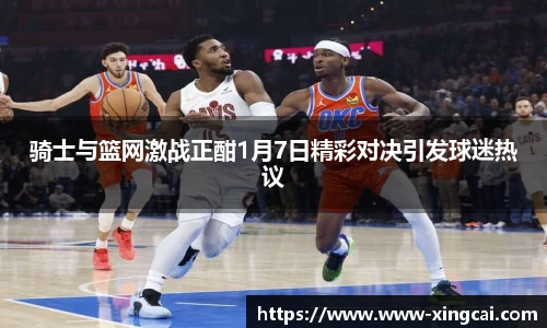 骑士与篮网激战正酣1月7日精彩对决引发球迷热议